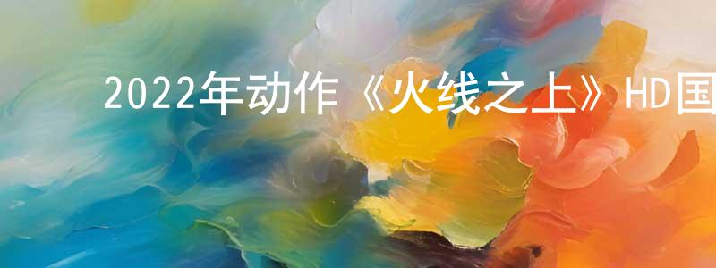 ﻿曹雅丹的个人主页,﻿2022年动作《火线之上》HD国语中字迅雷下载_电影天堂